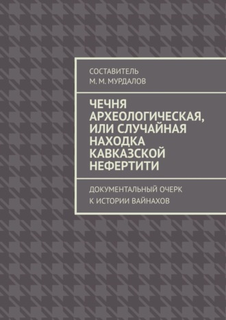 Муслим Мурдалов, Чечня археологическая, или Случайная находка Кавказской Нефертити. Документальный очерк к истории вайнахов